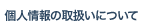 個人情報の取扱いについて